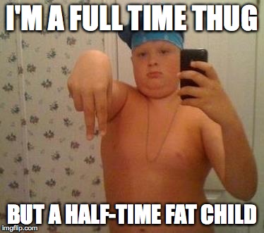thug life fat children | I'M A FULL TIME THUG BUT A HALF-TIME FAT CHILD | image tagged in thug life fat children | made w/ Imgflip meme maker