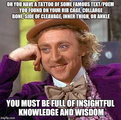 Creepy Condescending Wonka Meme | OH YOU HAVE A TATTOO OF SOME FAMOUS TEXT/POEM YOU FOUND ON YOUR RIB CAGE, COLLARGE BONE, SIDE OF CLEAVAGE, INNER THIGH, OR ANKLE YOU MUST BE | image tagged in memes,creepy condescending wonka | made w/ Imgflip meme maker