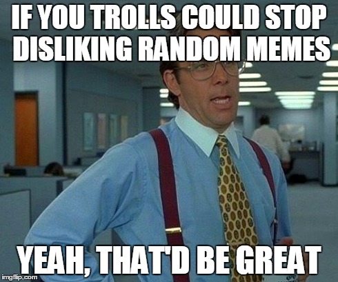 That Would Be Great | IF YOU TROLLS COULD STOP DISLIKING RANDOM MEMES YEAH, THAT'D BE GREAT | image tagged in memes,that would be great | made w/ Imgflip meme maker