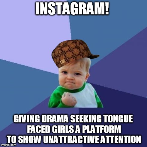 Success Kid Meme | INSTAGRAM! GIVING DRAMA SEEKING TONGUE FACED GIRLS A PLATFORM TO SHOW UNATTRACTIVE ATTENTION | image tagged in memes,success kid,scumbag | made w/ Imgflip meme maker