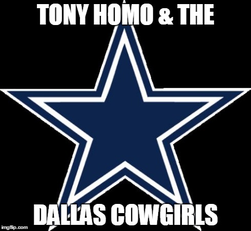 Dallas Cowboys Meme | TONY HOMO & THE DALLAS COWGIRLS | image tagged in memes,dallas cowboys | made w/ Imgflip meme maker