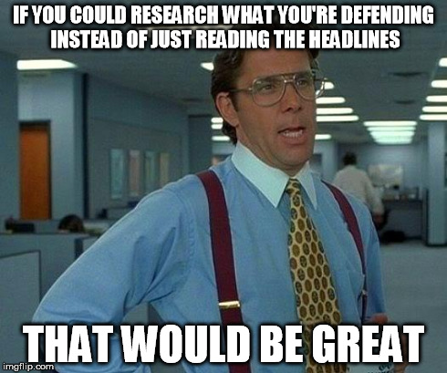 That Would Be Great | IF YOU COULD RESEARCH WHAT YOU'RE DEFENDING INSTEAD OF JUST READING THE HEADLINES THAT WOULD BE GREAT | image tagged in memes,that would be great | made w/ Imgflip meme maker