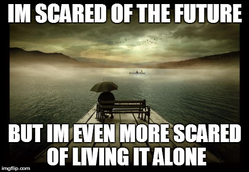 the future is scary | IM SCARED OF THE FUTURE BUT IM EVEN MORE SCARED OF LIVING IT ALONE | image tagged in future,alone,loved,living,love | made w/ Imgflip meme maker
