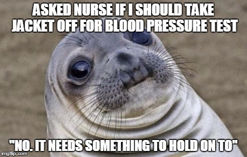 Awkward Moment Sealion | ASKED NURSE IF I SHOULD TAKE JACKET OFF FOR BLOOD PRESSURE TEST "NO. IT NEEDS SOMETHING TO HOLD ON TO" | image tagged in memes,awkward moment sealion,AdviceAnimals | made w/ Imgflip meme maker