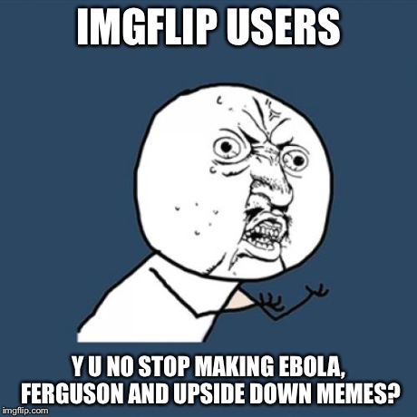 The creativity levels are lacking | IMGFLIP USERS Y U NO STOP MAKING EBOLA, FERGUSON AND UPSIDE DOWN MEMES? | image tagged in memes,y u no | made w/ Imgflip meme maker