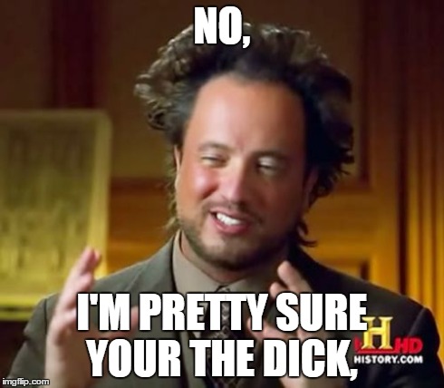 Ancient Aliens Meme | NO, I'M PRETTY SURE YOUR THE DICK, | image tagged in memes,ancient aliens | made w/ Imgflip meme maker