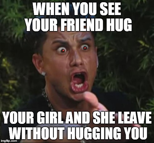 DJ Pauly D Meme | WHEN YOU SEE YOUR FRIEND HUG YOUR GIRL AND SHE LEAVE WITHOUT HUGGING YOU | image tagged in memes,dj pauly d | made w/ Imgflip meme maker