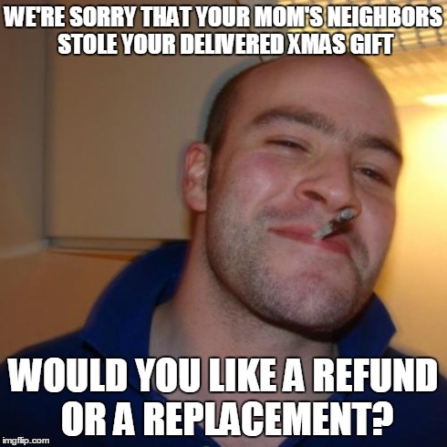 Good Guy Greg Meme | WE'RE SORRY THAT YOUR MOM'S NEIGHBORS STOLE YOUR DELIVERED XMAS GIFT WOULD YOU LIKE A REFUND OR A REPLACEMENT? | image tagged in memes,good guy greg,AdviceAnimals | made w/ Imgflip meme maker