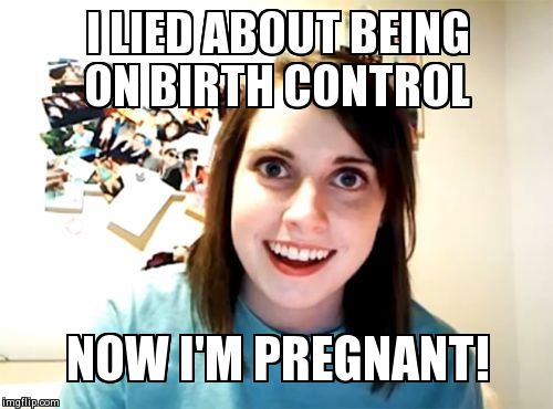 Overly Attached Girlfriend | I LIED ABOUT BEING ON BIRTH CONTROL NOW I'M PREGNANT! | image tagged in memes,overly attached girlfriend | made w/ Imgflip meme maker