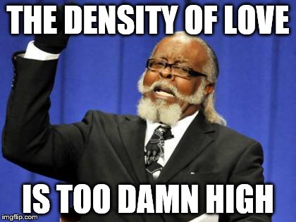 Too Damn High Meme | THE DENSITY OF LOVE IS TOO DAMN HIGH | image tagged in memes,too damn high | made w/ Imgflip meme maker