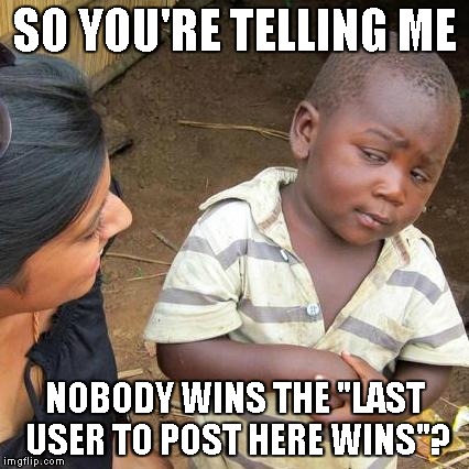 Third World Skeptical Kid Meme | SO YOU'RE TELLING ME NOBODY WINS THE "LAST USER TO POST HERE WINS"? | image tagged in memes,third world skeptical kid | made w/ Imgflip meme maker
