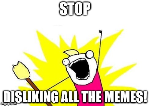 X All The Y Meme | STOP DISLIKING ALL THE MEMES! | image tagged in memes,x all the y | made w/ Imgflip meme maker