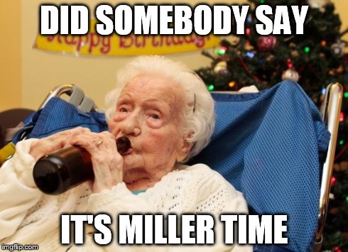 Grandma Drinking Booze | DID SOMEBODY SAY IT'S MILLER TIME | image tagged in grandma drinking booze | made w/ Imgflip meme maker