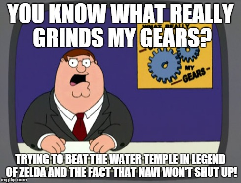 Peter Griffin News Meme | YOU KNOW WHAT REALLY GRINDS MY GEARS? TRYING TO BEAT THE WATER TEMPLE IN LEGEND OF ZELDA AND THE FACT THAT NAVI WON'T SHUT UP! | image tagged in memes,peter griffin news | made w/ Imgflip meme maker