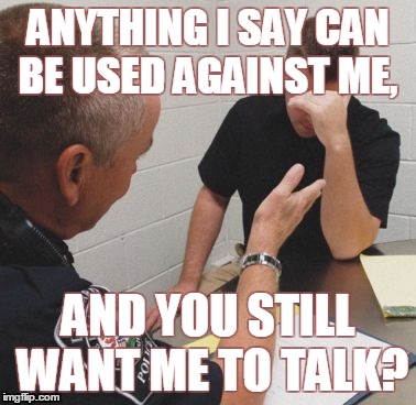 Exercise in Stupidity | ANYTHING I SAY CAN BE USED AGAINST ME, AND YOU STILL WANT ME TO TALK? | image tagged in police,i know fuck me right,cops,but thats none of my business,truth,so true | made w/ Imgflip meme maker