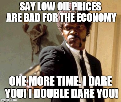 Say That Again I Dare You | SAY LOW OIL PRICES ARE BAD FOR THE ECONOMY ONE MORE TIME. I DARE YOU! I DOUBLE DARE YOU! | image tagged in memes,say that again i dare you | made w/ Imgflip meme maker