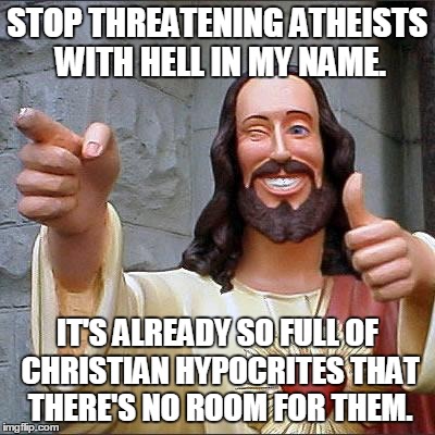 Buddy Christ Meme | STOP THREATENING ATHEISTS WITH HELL IN MY NAME. IT'S ALREADY SO FULL OF CHRISTIAN HYPOCRITES THAT THERE'S NO ROOM FOR THEM. | image tagged in memes,buddy christ | made w/ Imgflip meme maker