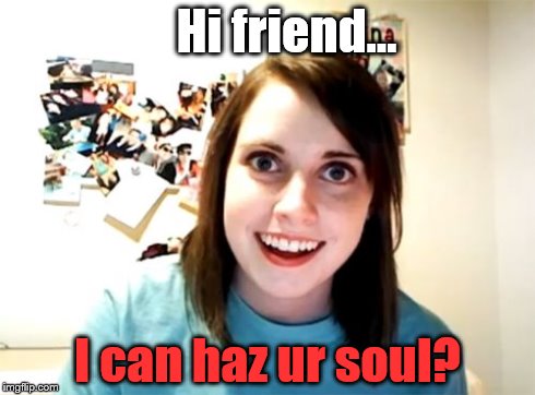 Overly Attached Girlfriend | Hi friend... I can haz ur soul? | image tagged in memes,overly attached girlfriend | made w/ Imgflip meme maker