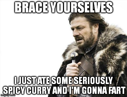 Brace Yourselves X is Coming | BRACE YOURSELVES I JUST ATE SOME SERIOUSLY SPICY CURRY AND I'M GONNA FART | image tagged in memes,brace yourselves x is coming | made w/ Imgflip meme maker