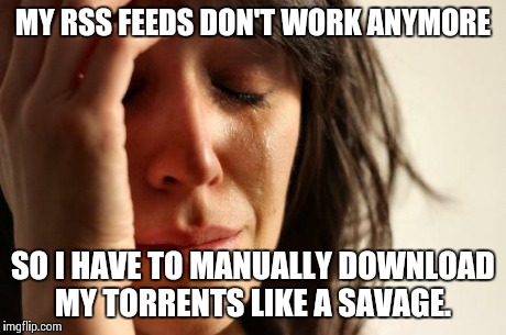 First World Problems | MY RSS FEEDS DON'T WORK ANYMORE SO I HAVE TO MANUALLY DOWNLOAD MY TORRENTS LIKE A SAVAGE. | image tagged in memes,first world problems | made w/ Imgflip meme maker
