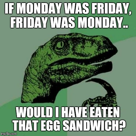 Egg sandwich | IF MONDAY WAS FRIDAY, FRIDAY WAS MONDAY.. WOULD I HAVE EATEN THAT EGG SANDWICH? | image tagged in memes,philosoraptor,funny memes,funny,oblivious hot girl,friday | made w/ Imgflip meme maker