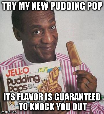 Bill Cosby Pudding | TRY MY NEW PUDDING POP ITS FLAVOR IS GUARANTEED TO KNOCK YOU OUT | image tagged in bill cosby pudding | made w/ Imgflip meme maker