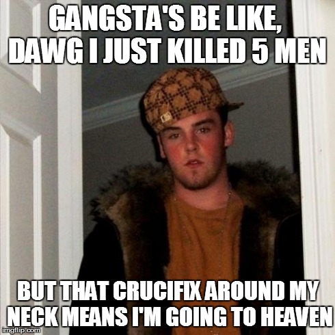 Scumbag Steve Meme | GANGSTA'S BE LIKE,  DAWG I JUST KILLED 5 MEN BUT THAT CRUCIFIX AROUND MY NECK MEANS I'M GOING TO HEAVEN | image tagged in memes,scumbag steve | made w/ Imgflip meme maker