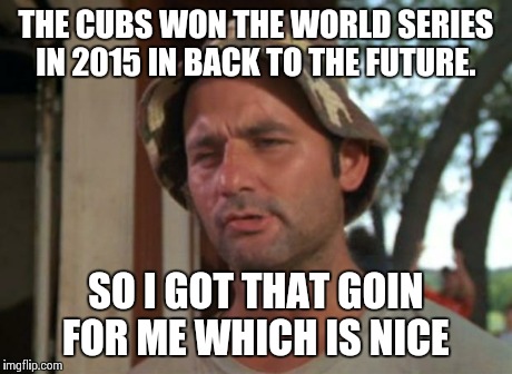 So I Got That Goin For Me Which Is Nice | THE CUBS WON THE WORLD SERIES IN 2015 IN BACK TO THE FUTURE. SO I GOT THAT GOIN FOR ME WHICH IS NICE | image tagged in memes,so i got that goin for me which is nice | made w/ Imgflip meme maker