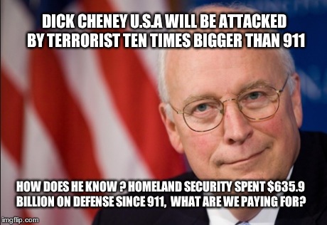 DICK CHENEY U.S.A WILL BE ATTACKED BY TERRORIST TEN TIMES BIGGER THAN 911 HOW DOES HE KNOW ? HOMELAND SECURITY SPENT $635.9 BILLION ON DEFEN | image tagged in 911,dick cheney criminal | made w/ Imgflip meme maker