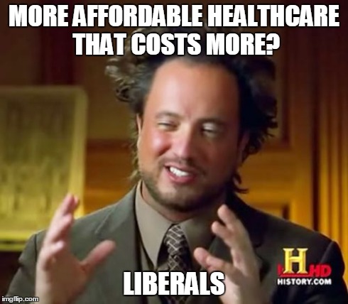 Surprise, It's Not Cheaper For My Family | MORE AFFORDABLE HEALTHCARE THAT COSTS MORE? LIBERALS | image tagged in memes,ancient aliens | made w/ Imgflip meme maker