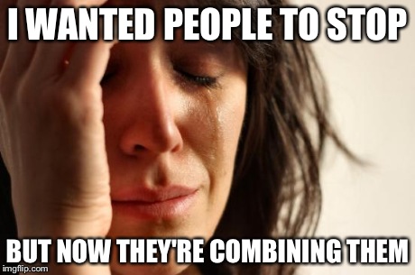 First World Problems Meme | I WANTED PEOPLE TO STOP BUT NOW THEY'RE COMBINING THEM | image tagged in memes,first world problems | made w/ Imgflip meme maker