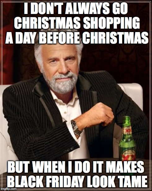 The Most Interesting Man In The World | I DON'T ALWAYS GO CHRISTMAS SHOPPING A DAY BEFORE CHRISTMAS BUT WHEN I DO IT MAKES BLACK FRIDAY LOOK TAME | image tagged in memes,the most interesting man in the world | made w/ Imgflip meme maker