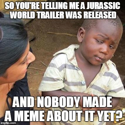 Third World Skeptical Kid | SO YOU'RE TELLING ME A JURASSIC WORLD TRAILER WAS RELEASED AND NOBODY MADE A MEME ABOUT IT YET? | image tagged in memes,third world skeptical kid | made w/ Imgflip meme maker