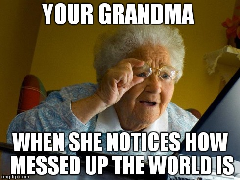 Grandma Finds The Internet Meme | YOUR GRANDMA WHEN SHE NOTICES HOW MESSED UP THE WORLD IS | image tagged in memes,grandma finds the internet | made w/ Imgflip meme maker