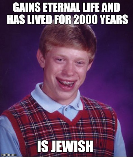 Bad Luck Brian | GAINS ETERNAL LIFE AND HAS LIVED FOR 2000 YEARS IS JEWISH | image tagged in memes,bad luck brian | made w/ Imgflip meme maker