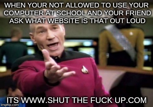 Picard Wtf | WHEN YOUR NOT ALLOWED TO USE YOUR COMPUTER AT SCHOOL AND YOUR FRIEND ASK WHAT WEBSITE IS THAT OUT LOUD ITS WWW.SHUT THE F**K UP.COM | image tagged in memes,picard wtf | made w/ Imgflip meme maker