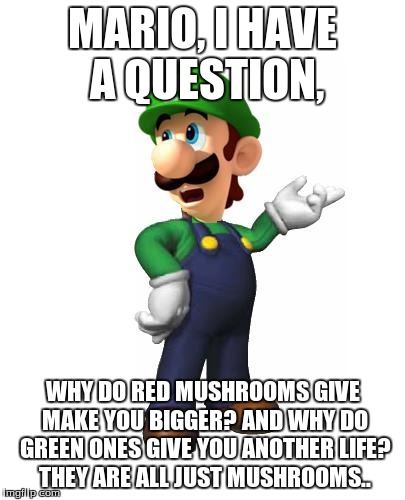 True | MARIO, I HAVE A QUESTION, WHY DO RED MUSHROOMS GIVE MAKE YOU BIGGER? AND WHY DO GREEN ONES GIVE YOU ANOTHER LIFE? THEY ARE ALL JUST MUSHROOM | image tagged in logic luigi | made w/ Imgflip meme maker
