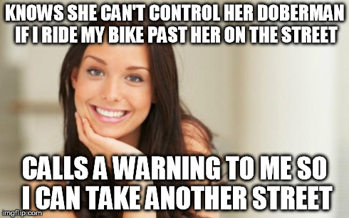 Good Girl Gina | KNOWS SHE CAN'T CONTROL HER DOBERMAN IF I RIDE MY BIKE PAST HER ON THE STREET CALLS A WARNING TO ME SO I CAN TAKE ANOTHER STREET | image tagged in good girl gina,AdviceAnimals | made w/ Imgflip meme maker