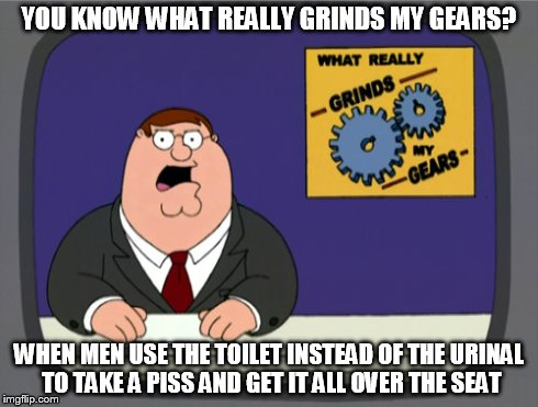 Peter Griffin News | YOU KNOW WHAT REALLY GRINDS MY GEARS? WHEN MEN USE THE TOILET INSTEAD OF THE URINAL TO TAKE A PISS AND GET IT ALL OVER THE SEAT | image tagged in memes,peter griffin news | made w/ Imgflip meme maker