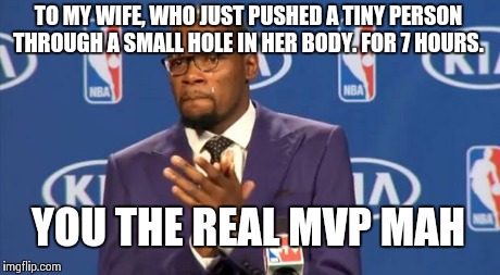 You The Real MVP | TO MY WIFE, WHO JUST PUSHED A TINY PERSON THROUGH A SMALL HOLE IN HER BODY. FOR 7 HOURS. YOU THE REAL MVP MAH | image tagged in memes,you the real mvp | made w/ Imgflip meme maker