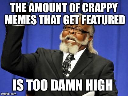 Too Damn High | THE AMOUNT OF CRAPPY MEMES THAT GET FEATURED IS TOO DAMN HIGH | image tagged in memes,too damn high | made w/ Imgflip meme maker