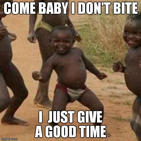 Third World Success Kid Meme | COME BABY I DON'T BITE I  JUST GIVE A GOOD TIME | image tagged in memes,third world success kid | made w/ Imgflip meme maker