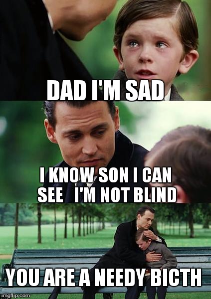 Finding Neverland Meme | DAD I'M SAD I KNOW SON I CAN SEE 

I'M NOT BLIND YOU ARE A NEEDY BICTH | image tagged in memes,finding neverland | made w/ Imgflip meme maker