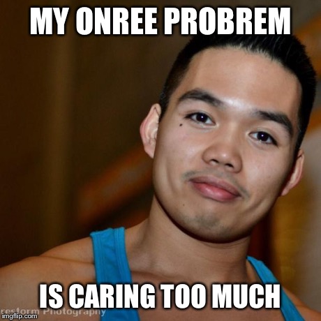 MY ONREE PROBREM IS CARING TOO MUCH | image tagged in supportive asian | made w/ Imgflip meme maker