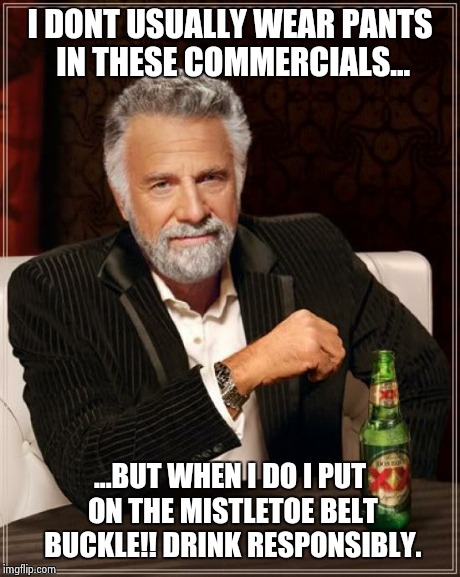 The Most Interesting Man In The World Meme | I DONT USUALLY WEAR PANTS IN THESE COMMERCIALS... ...BUT WHEN I DO I PUT ON THE MISTLETOE BELT BUCKLE!! DRINK RESPONSIBLY. | image tagged in memes,the most interesting man in the world | made w/ Imgflip meme maker