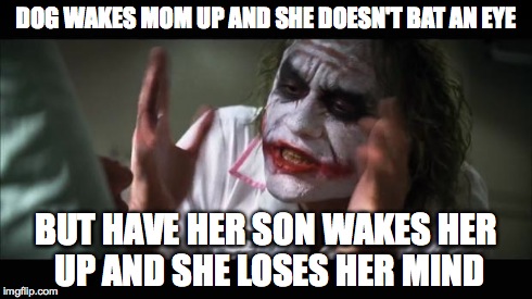 All Dog Owners Know This Feeling | DOG WAKES MOM UP AND SHE DOESN'T BAT AN EYE BUT HAVE HER SON WAKES HER UP AND SHE LOSES HER MIND | image tagged in memes,and everybody loses their minds,moms | made w/ Imgflip meme maker