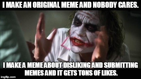 And everybody loses their minds | I MAKE AN ORIGINAL MEME AND NOBODY CARES. I MAKE A MEME ABOUT DISLIKING AND SUBMITTING MEMES AND IT GETS TONS OF LIKES. | image tagged in memes,and everybody loses their minds | made w/ Imgflip meme maker