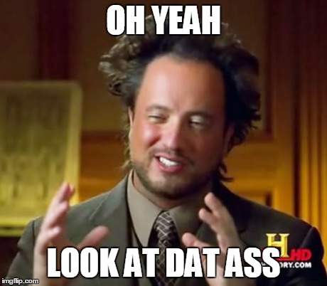 dat ass | OH YEAH LOOK AT DAT ASS | image tagged in memes,ancient aliens | made w/ Imgflip meme maker