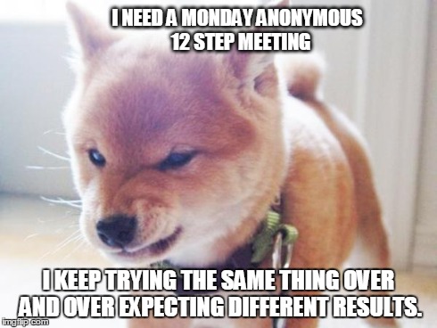 monday face | I NEED A MONDAY ANONYMOUS 
12 STEP MEETING I KEEP TRYING THE SAME THING OVER AND OVER EXPECTING DIFFERENT RESULTS. | image tagged in monday face | made w/ Imgflip meme maker