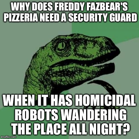 Philosoraptor Meme | WHY DOES FREDDY FAZBEAR'S PIZZERIA NEED A SECURITY GUARD WHEN IT HAS HOMICIDAL ROBOTS WANDERING THE PLACE ALL NIGHT? | image tagged in memes,philosoraptor | made w/ Imgflip meme maker